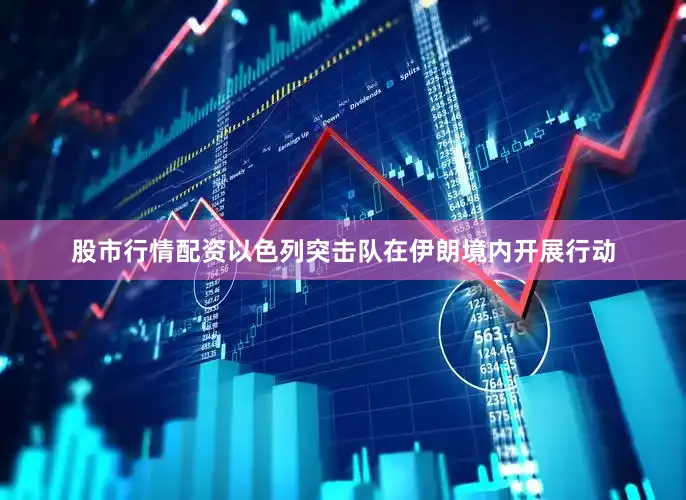 股市行情配资以色列突击队在伊朗境内开展行动