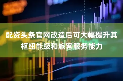 配资头条官网改造后可大幅提升其枢纽能级和旅客服务能力