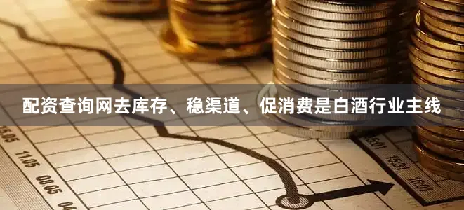 配资查询网去库存、稳渠道、促消费是白酒行业主线