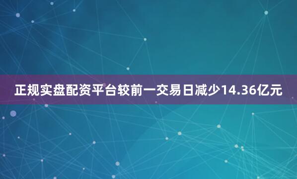 正规实盘配资平台较前一交易日减少14.36亿元