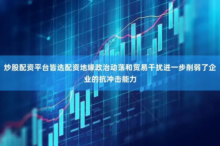 炒股配资平台皆选配资地缘政治动荡和贸易干扰进一步削弱了企业的抗冲击能力