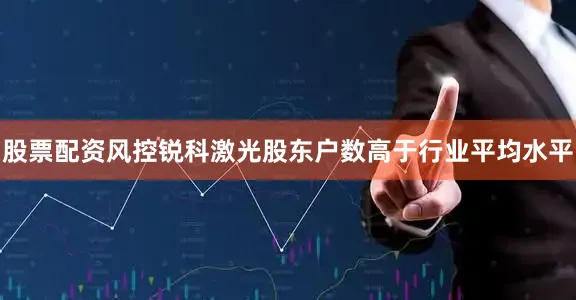 股票配资风控锐科激光股东户数高于行业平均水平