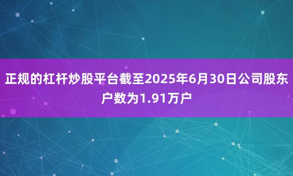 正规的杠杆炒股平台截至2025年6月30日公司股东户数为1.91万户