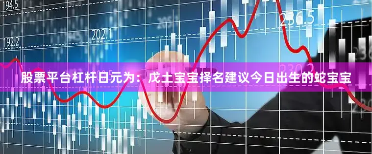 股票平台杠杆日元为：戊土宝宝择名建议今日出生的蛇宝宝