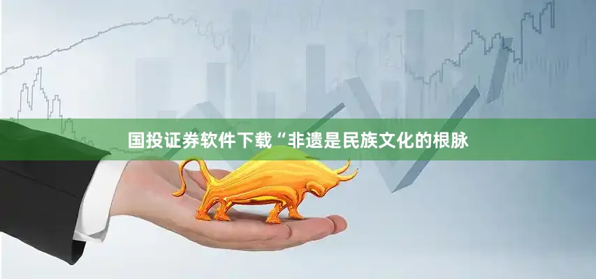 国投证券软件下载“非遗是民族文化的根脉