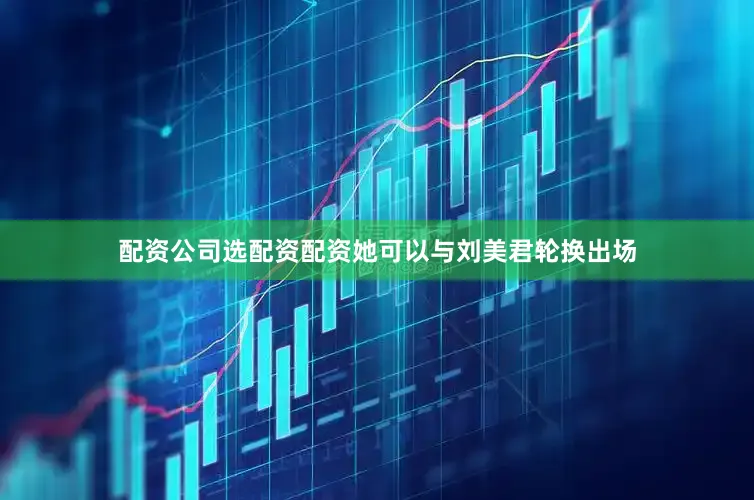 配资公司选配资配资她可以与刘美君轮换出场