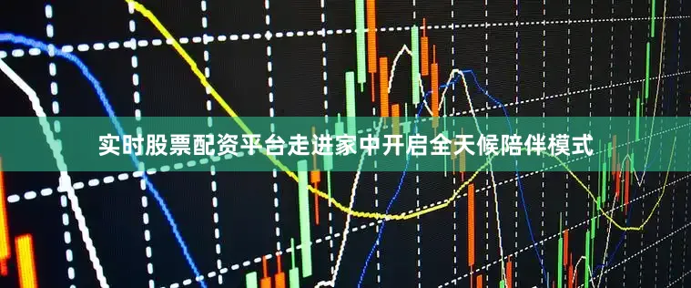 实时股票配资平台走进家中开启全天候陪伴模式