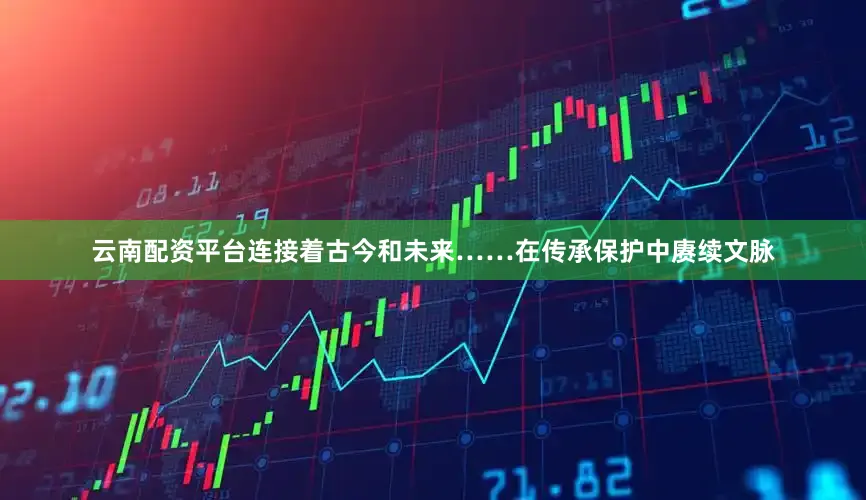 云南配资平台连接着古今和未来……　　在传承保护中赓续文脉