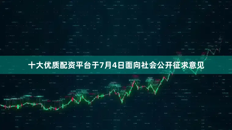 十大优质配资平台于7月4日面向社会公开征求意见