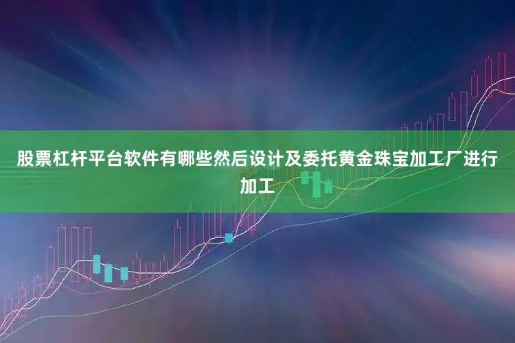 股票杠杆平台软件有哪些然后设计及委托黄金珠宝加工厂进行加工