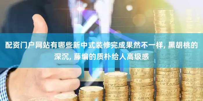 配资门户网站有哪些新中式装修完成果然不一样, 黑胡桃的深沉, 藤编的质朴给人高级感