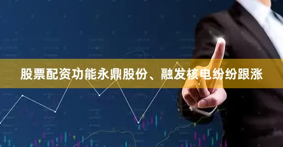 股票配资功能永鼎股份、融发核电纷纷跟涨