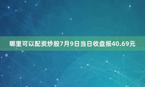哪里可以配资炒股7月9日当日收盘报40.69元