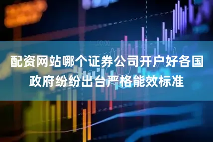 配资网站哪个证券公司开户好各国政府纷纷出台严格能效标准
