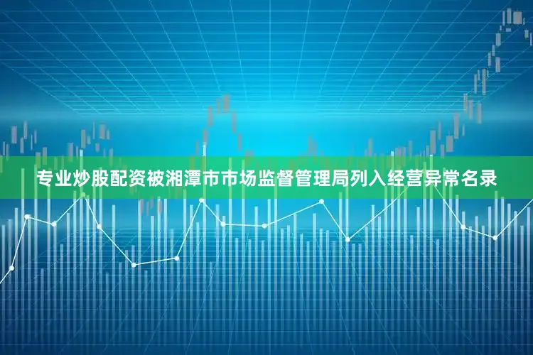 专业炒股配资被湘潭市市场监督管理局列入经营异常名录