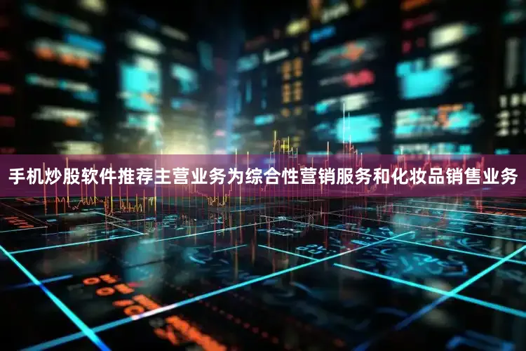 手机炒股软件推荐主营业务为综合性营销服务和化妆品销售业务