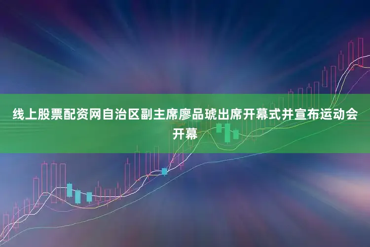 线上股票配资网自治区副主席廖品琥出席开幕式并宣布运动会开幕