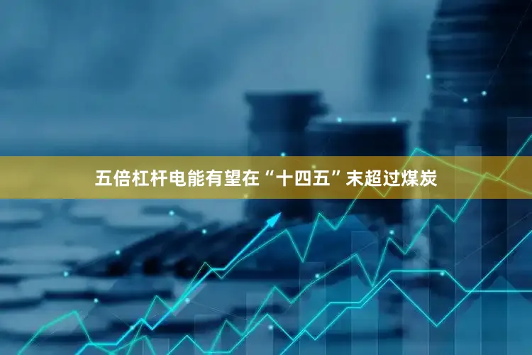 五倍杠杆电能有望在“十四五”末超过煤炭