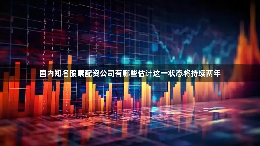 国内知名股票配资公司有哪些估计这一状态将持续两年