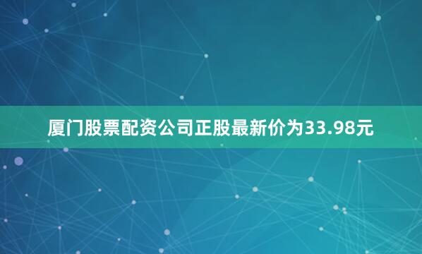 厦门股票配资公司正股最新价为33.98元