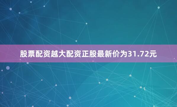 股票配资越大配资正股最新价为31.72元