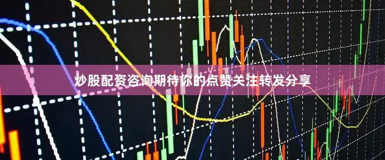 炒股配资咨询期待你的点赞关注转发分享
