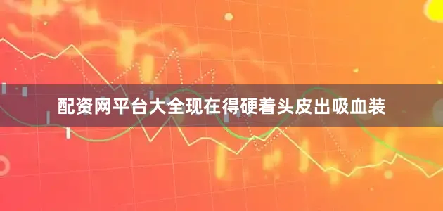 配资网平台大全现在得硬着头皮出吸血装