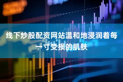 线下炒股配资网站温和地浸润着每一寸受损的肌肤