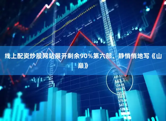 线上配资炒股网站展开剩余90%第六部、静悄悄地写《山巅》