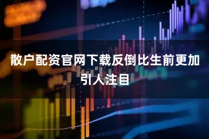 散户配资官网下载反倒比生前更加引人注目