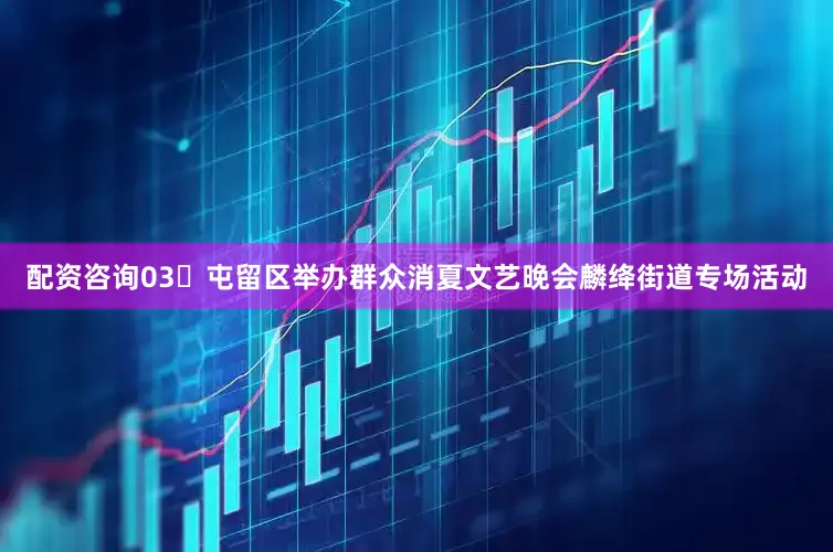 配资咨询03▶屯留区举办群众消夏文艺晚会麟绛街道专场活动