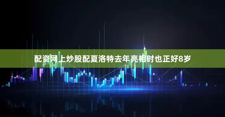 配资网上炒股配夏洛特去年亮相时也正好8岁