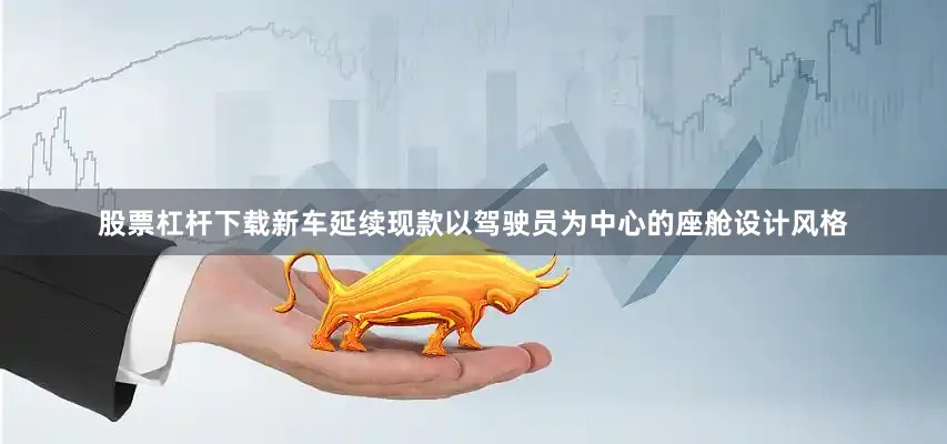 股票杠杆下载新车延续现款以驾驶员为中心的座舱设计风格