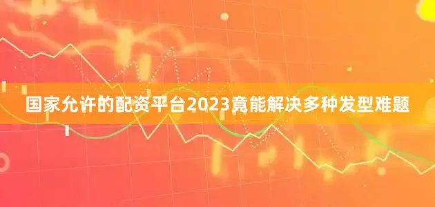 国家允许的配资平台2023竟能解决多种发型难题