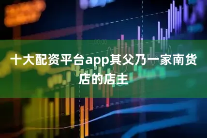 十大配资平台app其父乃一家南货店的店主