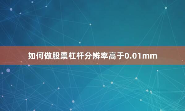 如何做股票杠杆分辨率高于0.01mm