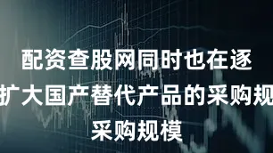 配资查股网同时也在逐步扩大国产替代产品的采购规模