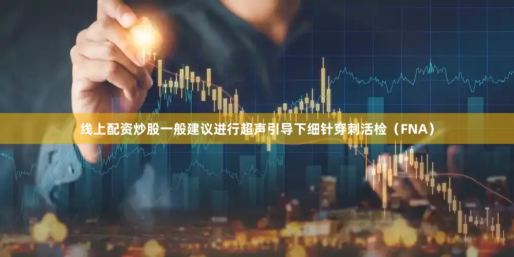 线上配资炒股一般建议进行超声引导下细针穿刺活检（FNA）