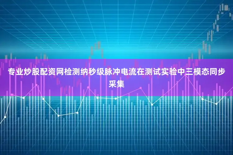 专业炒股配资网检测纳秒级脉冲电流在测试实验中三模态同步采集