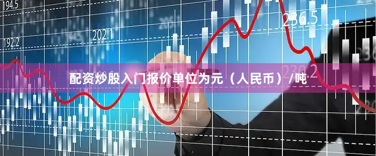 配资炒股入门报价单位为元（人民币）/吨