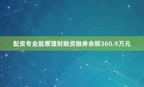 配资专业股票理财融资融券余额360.9万元