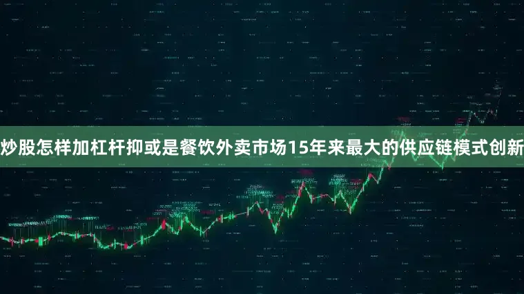炒股怎样加杠杆抑或是餐饮外卖市场15年来最大的供应链模式创新