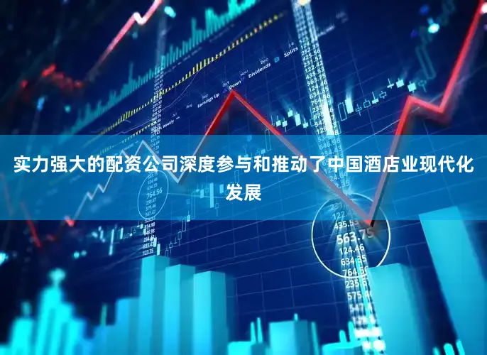 实力强大的配资公司深度参与和推动了中国酒店业现代化发展