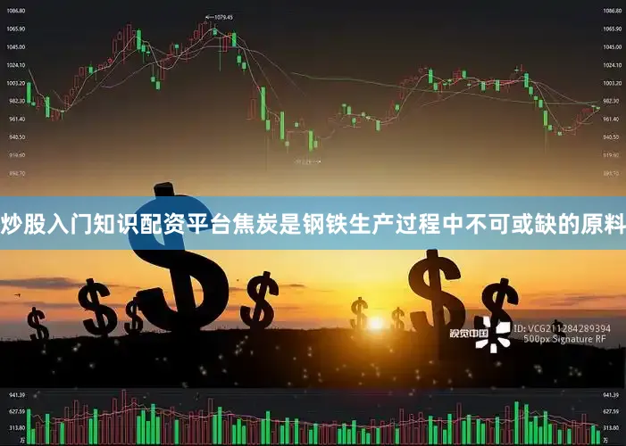 炒股入门知识配资平台焦炭是钢铁生产过程中不可或缺的原料