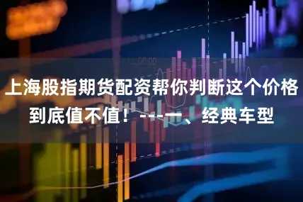 上海股指期货配资帮你判断这个价格到底值不值！---一、经典车型