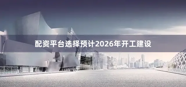 配资平台选择预计2026年开工建设