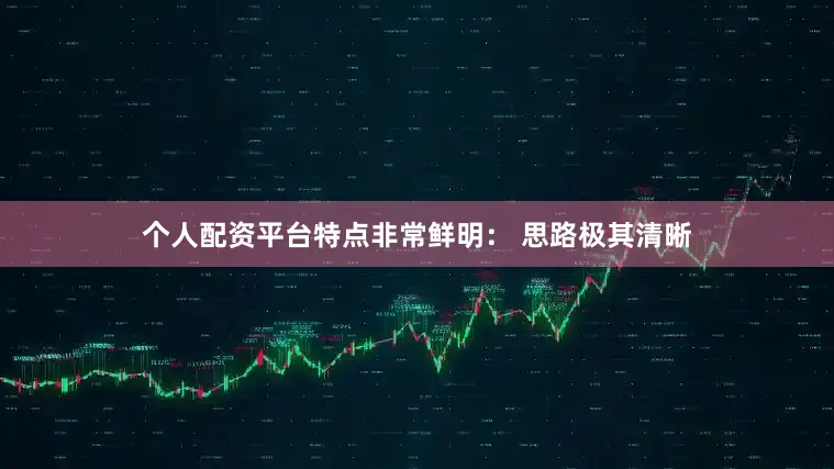 个人配资平台特点非常鲜明： 思路极其清晰