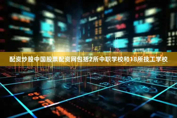 配资炒股中国股票配资网包括2所中职学校和18所技工学校