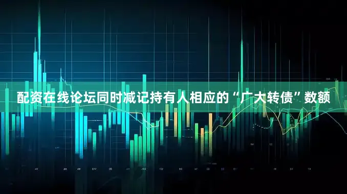 配资在线论坛同时减记持有人相应的“广大转债”数额