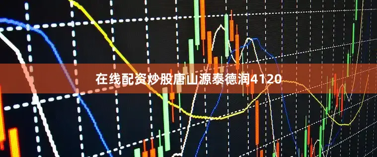 在线配资炒股唐山源泰德润4120